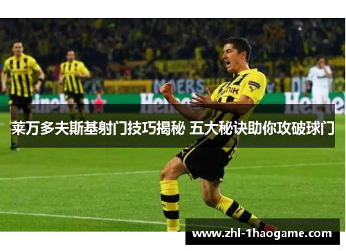 莱万多夫斯基射门技巧揭秘 五大秘诀助你攻破球门