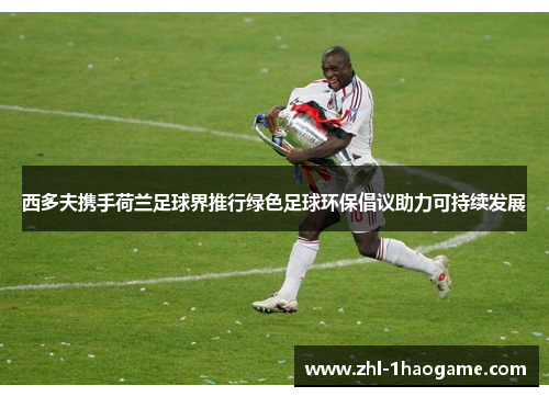 西多夫携手荷兰足球界推行绿色足球环保倡议助力可持续发展