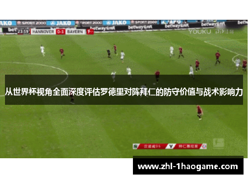 从世界杯视角全面深度评估罗德里对阵拜仁的防守价值与战术影响力