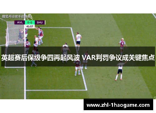 英超赛后保级争四再起风波 VAR判罚争议成关键焦点